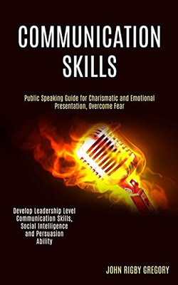 Communication Skills : Public Speaking Guide for Charismatic and Emotional Presentation, Overcome Fear (Develop Leadership Level Communication Skills, Social Intelligence and Persuasion Ability)