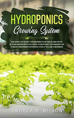 HYDROPONICS GROWING SYSTEM : Discover the Secret for Growing Vegetables and Fruits in Your Garden with Exclusive Hydroponics Techniques for a Great Gardening Experience Even If You are a Beginner