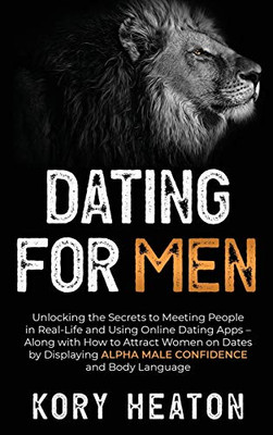 Dating for Men : Unlocking the Secrets to Meeting People in Real-Life and Using Online Dating Apps - Along with How to Attract Women on Dates by Displaying Alpha Male Confidence and Body Language