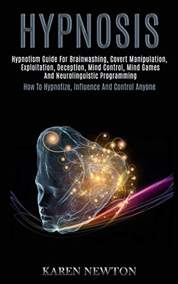Hypnosis : Hypnotism Guide for Brainwashing, Covert Manipulation, Exploitation, Deception, Mind Control, Mind Games and Neurolinguistic Programming (How to Hypnotize, Influence and Control Anyone)