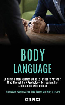 Body Language : Subliminal Manipulation Guide to Influence Anyone's Mind Through Dark Psychology, Persuasion, Nlp, Stoicism and Mind Control (Understand How Emotional Intelligence and Mind Hacking)