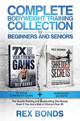 Complete Bodyweight Training Collection for Beginners and Seniors : 7x Your Strength Gains + Shredded Secrets: The Muscle Building and Bodybuilding Diet Boxset Even If You Are a Man Or Woman Over 50