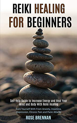 Reiki Healing for Beginners : Self Help Guide to Increase Energy and Heal Your Mind and Body With Reiki Healing (Cure Yourself With From Anxiety, Insomnia, Depression, Chronic Pain and Panic Attacks)