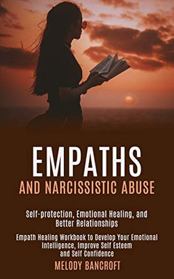 Empaths and Narcissistic Abuse : Empath Healing Workbook to Develop Your Emotional Intelligence, Improve Self Esteem and Self Confidence (Self-protection, Emotional Healing, and Better Relationships)
