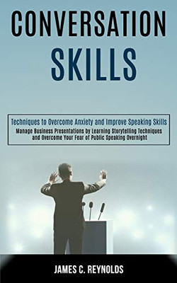 Conversation Skills : Manage Business Presentations by Learning Storytelling Techniques and Overcome Your Fear of Public Speaking Overnight (Techniques to Overcome Anxiety and Improve Speaking Skills)