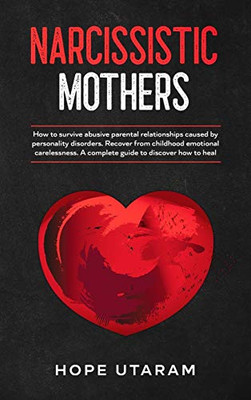 Narcissistic Mothers : How to Survive Abusive Parental Relationships Caused by Personality Disorders. Recover from Childhood Emotional Carelessness. a Complete Guide to Discover How to Heal Hope Utaram