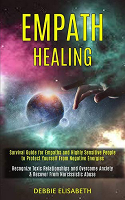 Empath Healing : Survival Guide for Empaths and Highly Sensitive People to Protect Yourself From Negative Energies (Recognize Toxic Relationships and Overcome Anxiety & Recover From Narcissistic Abuse)