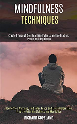 Mindfulness Techniques : Created Through Spiritual Mindfulness and Meditation, Peace and Happiness (How to Stop Worrying, Find Inner Peace and Live a Depression Free Life With Mindfulness and Meditation)