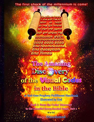 The Amazing Discovery of the Visual Codes in the Bible Or End-time Prophecy Fulfillment Handbook Illustrated by God : Book I: From the Codes' Discovery to the Dreadful Seven-headed Beast, Part 1, B/w Ed.