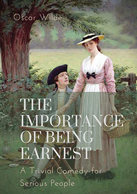 The Importance of Being Earnest. A Trivial Comedy for Serious People : A Play by Oscar Wilde and a Farcical Comedy in which the Protagonists Maintain Fictitious Personµ to Escape Burdensome Social Obligations