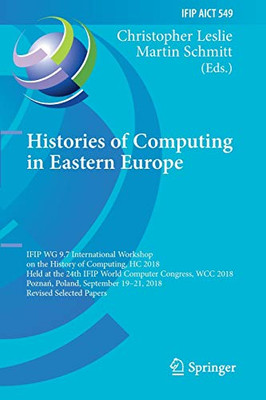 Histories of Computing in Eastern Europe : IFIP WG 9.7 International Workshop on the History of Computing, HC 2018, Held at the 24th IFIP World Computer Congress, WCC 2018, Poznan, Poland, September 19û21, 2018, Revised Selected Papers