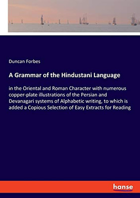 A Grammar of the Hindustani Language : In the Oriental and Roman Character with Numerous Copper-plate Illustrations of the Persian and Devanagari Systems of Alphabetic Writing, to which is Added a Copious Selection of Easy Extracts for Reading