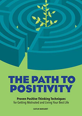 The Path to Positivity: Proven Positive Thinking Techniques for Getting Motivated and Living Your Best Life