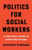 Politics For Social Workers : A Practical Guide To Effecting Change
