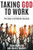 Taking God To Work: The Keys To Ultimate Success