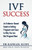 Ivf Success: An Evidence-Based Guide To Getting Pregnant And Clues To Why You Are Not Pregnant Now