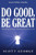 Do Good, Be Great: Discovering The Keys To Unlocking The Greatness In You Do Good, Be Great: Discovering The Keys To Unlocking The Greatness In You