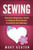 Sewing: Absolute Beginners Guide To Sewing With Speed, Creativity And Mastery