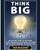 Think Big: Discover How To Expand Your Thinking In Order To Make Big Things Happen In Your Life (Accomplish Your Dreams & Goals By Thinking Big)