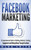 Facebook Marketing: A Comprehensive Guide for Building Authority, Creating Engagement and Making Money Through Facebook (Social Media Marketing)