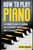 How to Play Piano: A Beginners Guide to Learning the Keyboard, Music, and Techniques