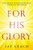 FOR HIS GLORY: THE CHURCH IS GOD?S GLORY MADE VISIBLE TO THE WORLD