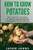 How To Grow Potatoes: The Guide To Choosing, Planting And Growing In Containers Or The Ground (Inspiring Gardening Ideas)