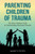 Parenting Children Of Trauma : A Foster-Adoption Guide To Understanding Attachment Disorders