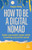 How to Be a Digital Nomad : Build a Successful Career While Travelling the World