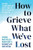 How to Grieve What We've Lost : Evidence-Based Skills to Process Grief and Reconnect with What Matters