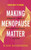 Making Menopause Matter : A Beginner's Guide to What You Should Know and Why