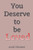 You Deserve to be Loved You Deserve to be Loved