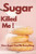 Sugar Killed Me! How Sugar Cost Me Everything