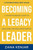 Becoming a Legacy Leader: A 10-Step Manager's Guide to Unlocking Limitless Opportunities