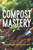 Compost Mastery: The Complete Guide to Composting for Gardeners and Eco-Conscious People