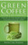 Green Coffee - A Weight Loss Guarantee?: How You Can Lose Weight Quickly And Easily With Green Coffee