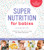 Super Nutrition For Babies, Revised Edition: The Best Way To Nourish Your Baby From Birth To 24 Months