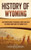 History of Wyoming: A Captivating Guide to Historical Events and Facts You Should Know About the Cowboy State