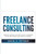 Freelance Consulting: Provide Services to High Ticket Customers. Build and Grow Your own Gig Empire.