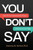 You Don't Say: How We Get Communication Wrong... and How to Get It Right