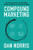 Compound Marketing: How Smart Entrepreneurs Use Asset-Building Marketing Strategies for an Unfair Growth Advantage