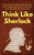 Think Like Sherlock: Creatively Solve Problems, Think with Clarity, Make Insightful Observations & Deductions, and Develop Quick & Accurate Instincts
