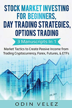 Stock Market Investing for Beginners, Day Trading Strategies, Options Trading: 3 Manuscripts in 1- Market Tactics to Create Passive Income from Trading Cryptocurrency, Forex, Futures, & ETFs