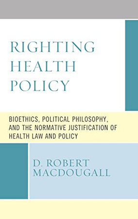 Righting Health Policy: Bioethics, Political Philosophy, And The Normative Justification Of Health Law And Policy (Revolutionary Bioethics)