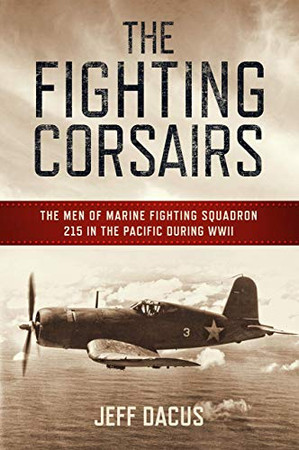 The Fighting Corsairs: The Men of Marine Fighting Squadron 215 in the Pacific during WWII