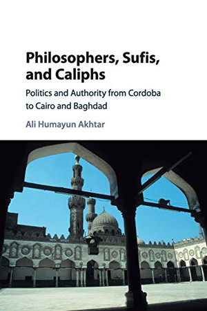 Philosophers, Sufis, And Caliphs: Politics And Authority From Cordoba To Cairo And Baghdad