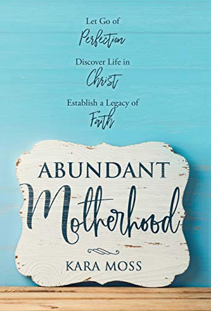 Abundant Motherhood: Let Go Of Perfection, Discover Life In Christ, Establish A Legacy Of Faith - 9781640853652