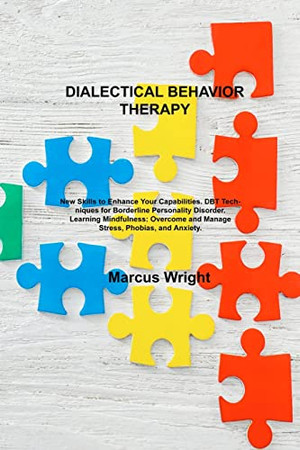Dialectical Behavior Therapy: New Skills To Enhance Your Capabilities. Dbt Techniques For Borderline Personality Disorder. Learning Mindfulness: Overcome And Manage Stress, Phobias, And Anxiety.