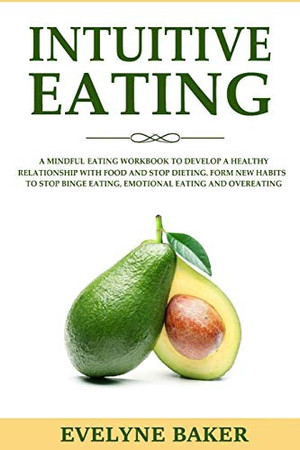 Intuitive Eating: A Mindful Eating Workbook to Develop a Healthy Relationship with Food and Stop Dieting. Form New Habits to Stop Binge Eating, Emotional Eating and Overeating
