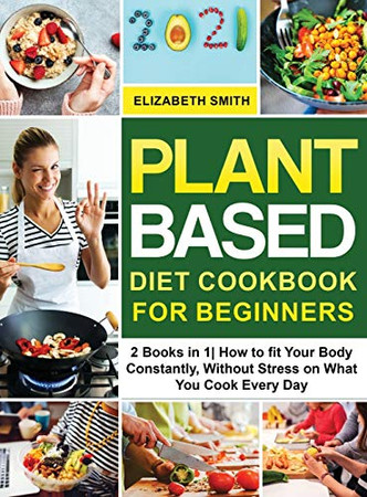 Plant Based Diet Cookbook for Beginners: 2 Books in 1- How to fit Your Body Constantly, Without Stress on What You Cook Every Day (The Smith's Meal Plan Cookbook) - Hardcover